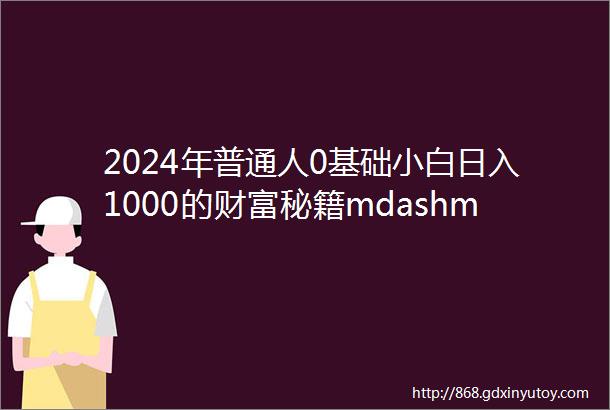 2024年普通人0基础小白日入1000的财富秘籍mdashmdash网创资源站