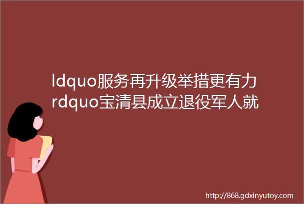 ldquo服务再升级举措更有力rdquo宝清县成立退役军人就业创业服务站